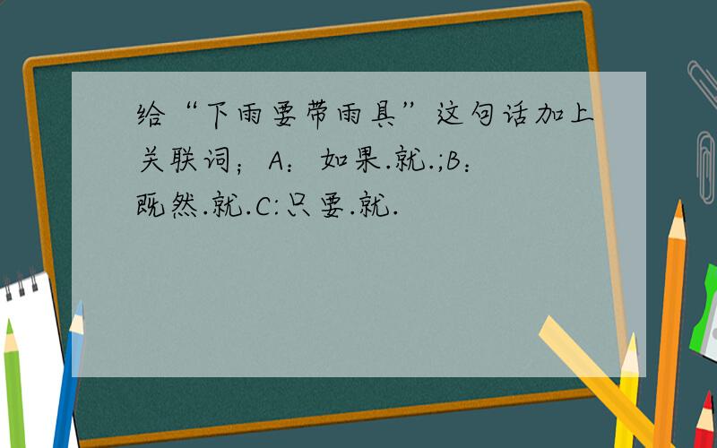 给“下雨要带雨具”这句话加上关联词；A：如果.就.;B：既然.就.C:只要.就.