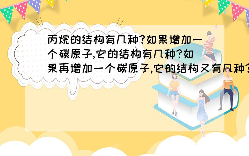 丙烷的结构有几种?如果增加一个碳原子,它的结构有几种?如果再增加一个碳原子,它的结构又有几种?