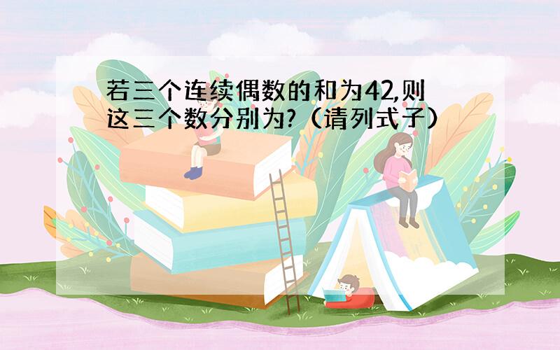 若三个连续偶数的和为42,则这三个数分别为?（请列式子）