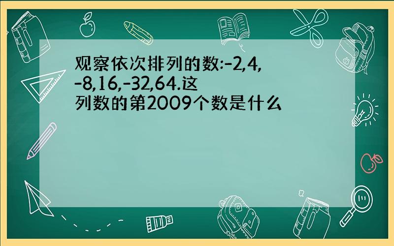 观察依次排列的数:-2,4,-8,16,-32,64.这列数的第2009个数是什么