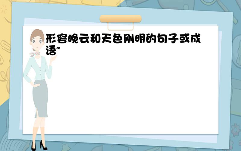 形容晚云和天色刚明的句子或成语~