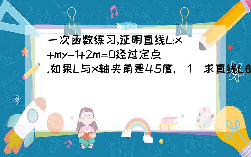 一次函数练习,证明直线L:x+my-1+2m=0经过定点.如果L与x轴夹角是45度,(1)求直线L的解析式; (2)求直