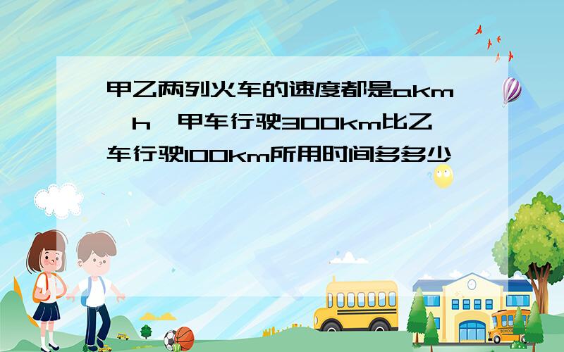 甲乙两列火车的速度都是akm∕h,甲车行驶300km比乙车行驶100km所用时间多多少