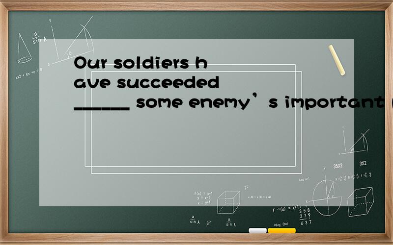 Our soldiers have succeeded ______ some enemy’s important po