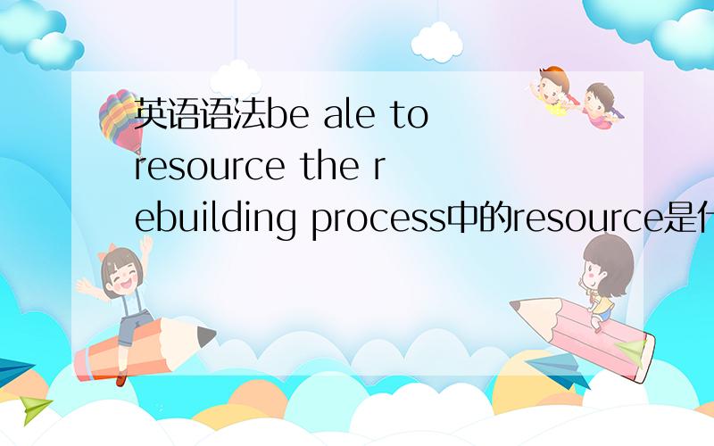 英语语法be ale to resource the rebuilding process中的resource是什么词性