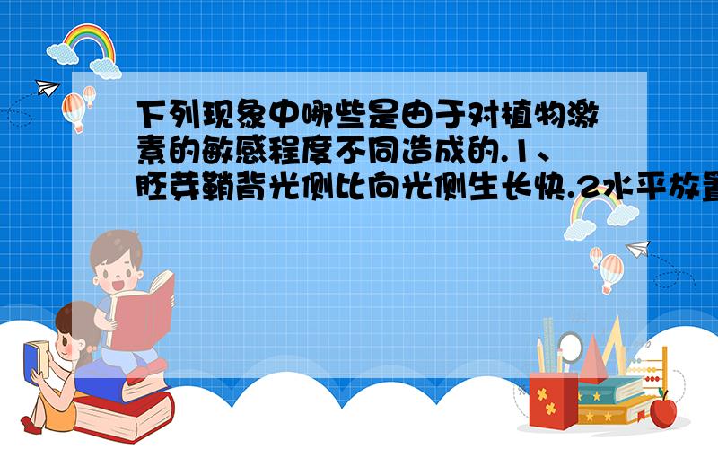 下列现象中哪些是由于对植物激素的敏感程度不同造成的.1、胚芽鞘背光侧比向光侧生长快.2水平放置的幼苗跟向地生长,茎背地生