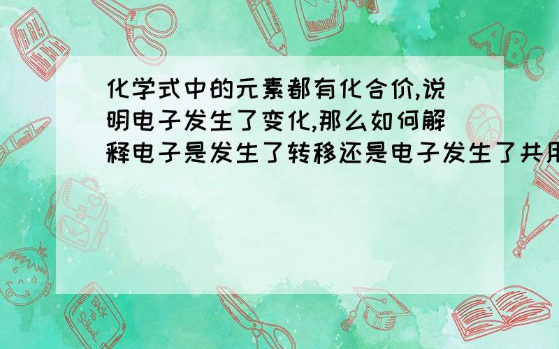 化学式中的元素都有化合价,说明电子发生了变化,那么如何解释电子是发生了转移还是电子发生了共用呢?（不用给我回答如何分别共