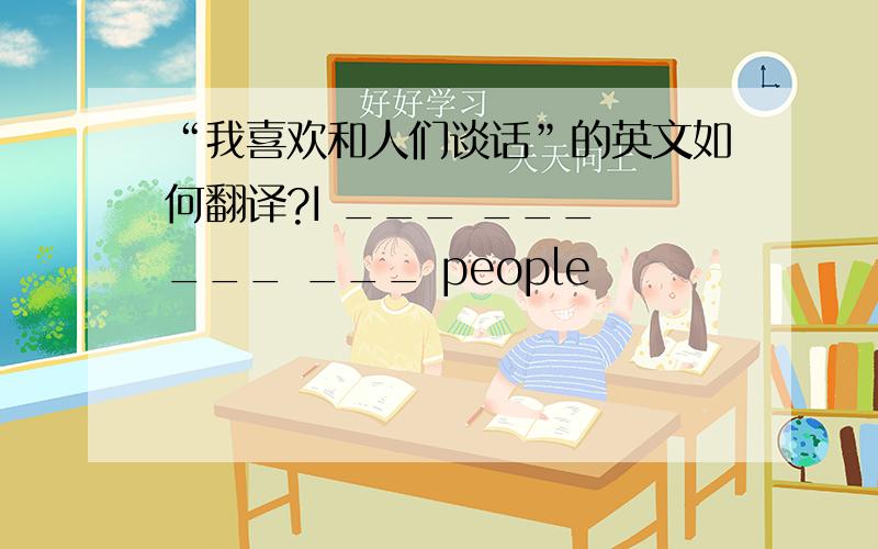 “我喜欢和人们谈话”的英文如何翻译?I ___ ___ ___ ___ people