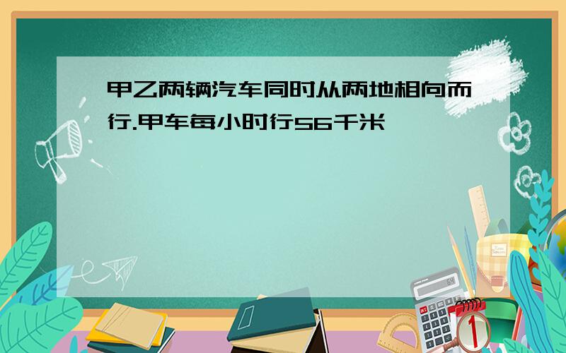 甲乙两辆汽车同时从两地相向而行.甲车每小时行56千米