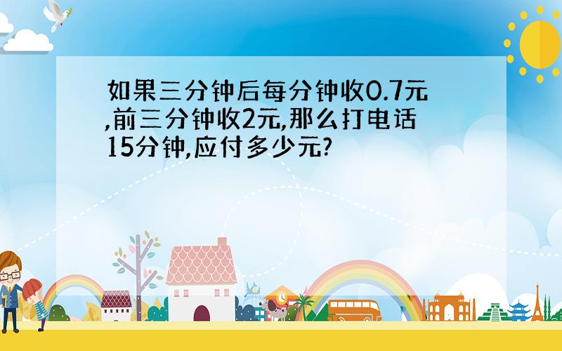 如果三分钟后每分钟收0.7元,前三分钟收2元,那么打电话15分钟,应付多少元?