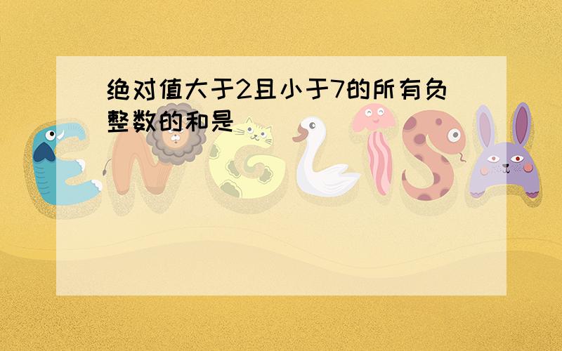 绝对值大于2且小于7的所有负整数的和是