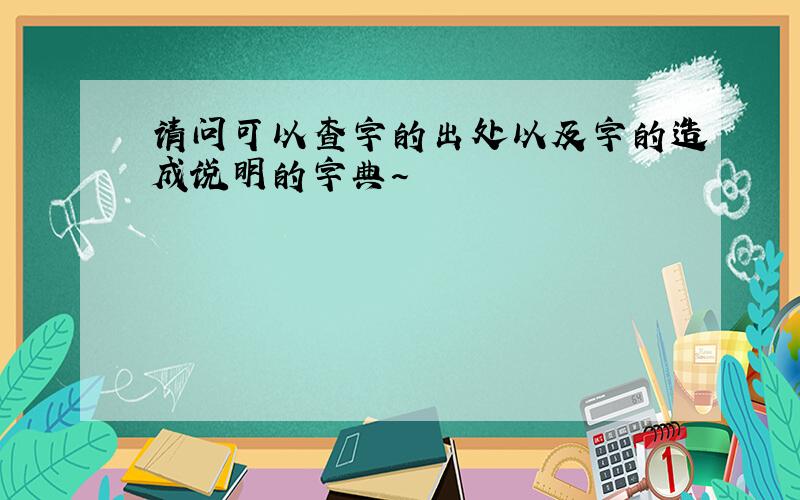 请问可以查字的出处以及字的造成说明的字典～