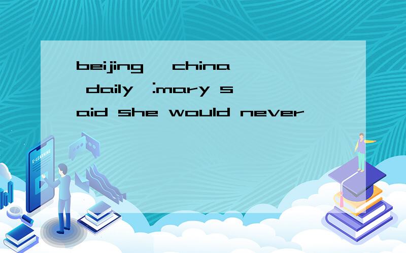 beijing 【china daily】:mary said she would never