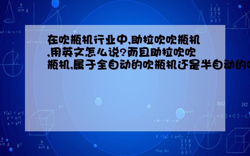 在吹瓶机行业中,助拉吹吹瓶机,用英文怎么说?而且助拉吹吹瓶机,属于全自动的吹瓶机还是半自动的吹瓶机