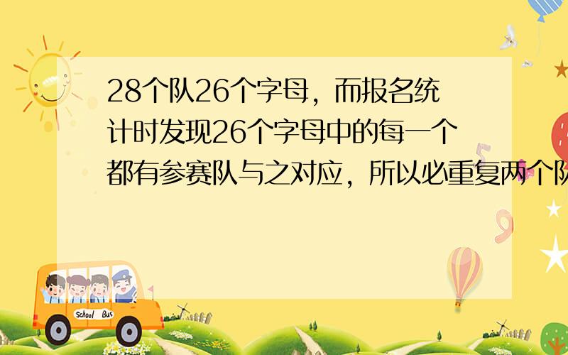 28个队26个字母，而报名统计时发现26个字母中的每一个都有参赛队与之对应，所以必重复两个队，有两种情况：要么