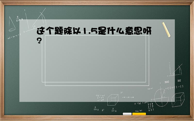 这个题除以1.5是什么意思呀?