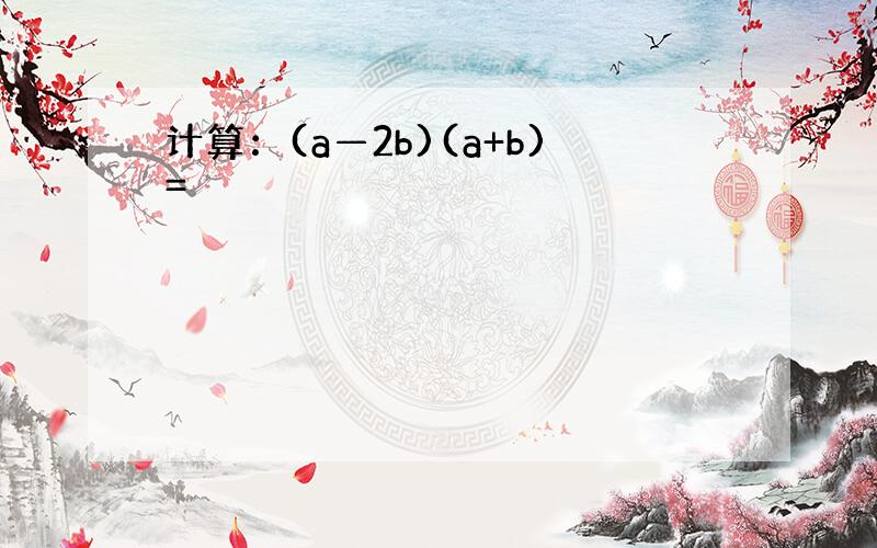 计算：(a—2b)(a+b)=