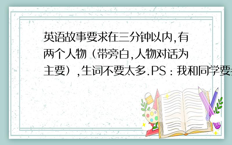 英语故事要求在三分钟以内,有两个人物（带旁白,人物对话为主要）,生词不要太多.PS：我和同学要参加星星火炬,不要复制的啊