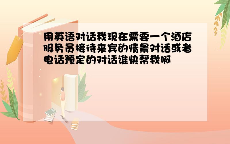 用英语对话我现在需要一个酒店服务员接待来宾的情景对话或者电话预定的对话谁快帮我啊