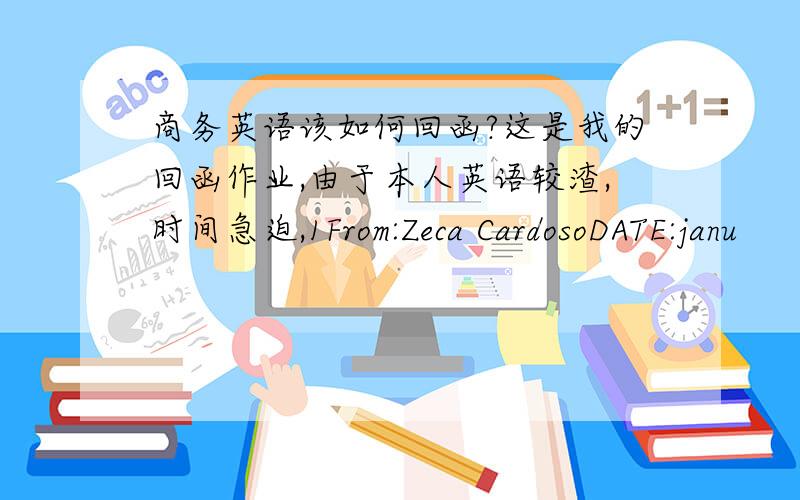 商务英语该如何回函?这是我的回函作业,由于本人英语较渣,时间急迫,1From:Zeca CardosoDATE:janu