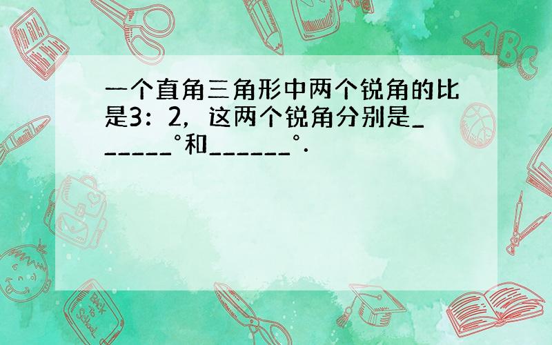 一个直角三角形中两个锐角的比是3：2，这两个锐角分别是______°和______°．