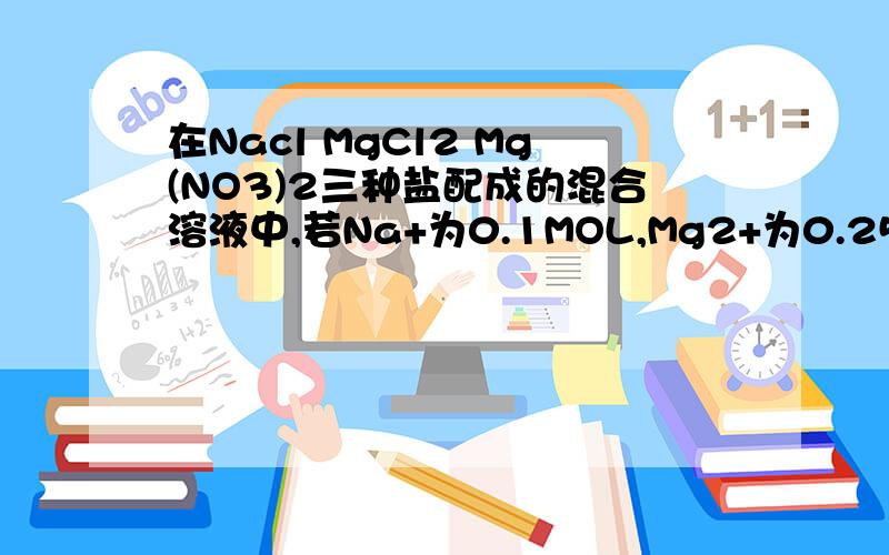 在Nacl MgCl2 Mg(NO3)2三种盐配成的混合溶液中,若Na+为0.1MOL,Mg2+为0.25MOL,CL-