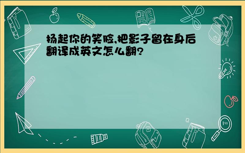 扬起你的笑脸,把影子留在身后翻译成英文怎么翻?