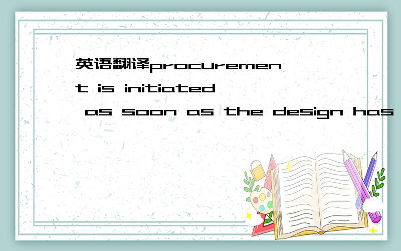 英语翻译procurement is initiated as soon as the design has progr