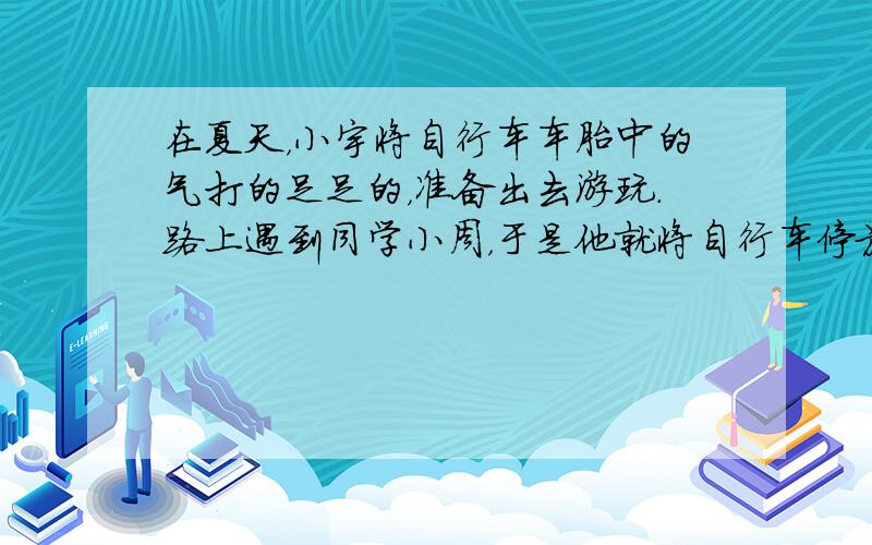 在夏天，小宇将自行车车胎中的气打的足足的，准备出去游玩．路上遇到同学小周，于是他就将自行车停放在烈日下，与小周聊天．正聊