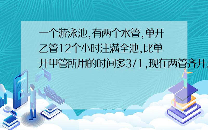 一个游泳池,有两个水管,单开乙管12个小时注满全池,比单开甲管所用的时间多3/1,现在两管齐开几小时注满全池的9/7?