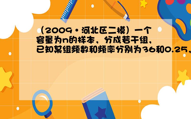 （2009•河北区二模）一个容量为n的样本，分成若干组，已知某组频数和频率分别为36和0.25，则n=______．