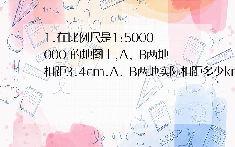 1.在比例尺是1:5000 000 的地图上,A、B两地相距3.4cm.A、B两地实际相距多少km?