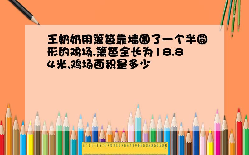 王奶奶用篱笆靠墙围了一个半圆形的鸡场.篱笆全长为18.84米,鸡场面积是多少