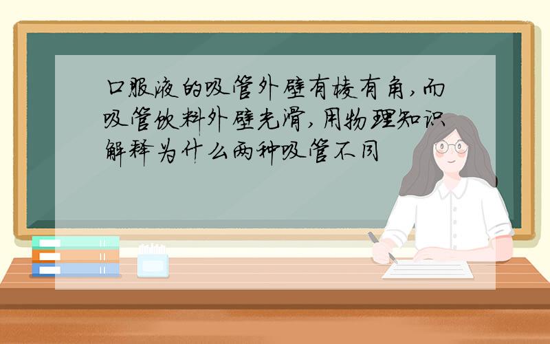 口服液的吸管外壁有棱有角,而吸管饮料外壁光滑,用物理知识解释为什么两种吸管不同