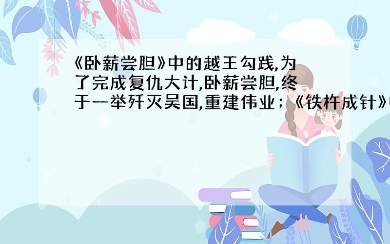 《卧薪尝胆》中的越王勾践,为了完成复仇大计,卧薪尝胆,终于一举歼灭吴国,重建伟业；《铁杵成针》中的李白