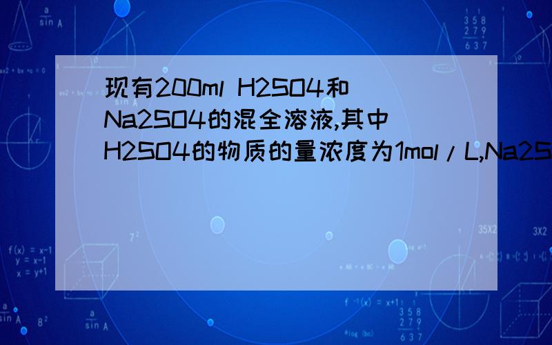 现有200ml H2SO4和Na2SO4的混全溶液,其中H2SO4的物质的量浓度为1mol/L,Na2SO4的物质的量浓