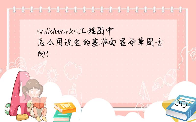 solidworks工程图中怎么用设定的基准面显示草图方向?