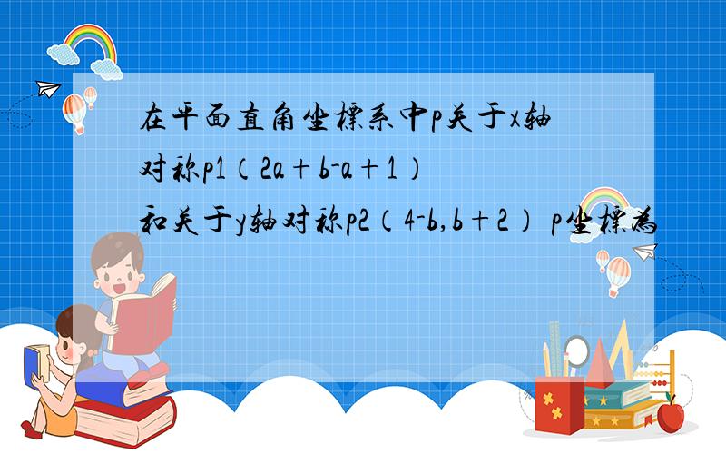 在平面直角坐标系中p关于x轴对称p1（2a+b-a+1）和关于y轴对称p2（4-b,b+2） p坐标为