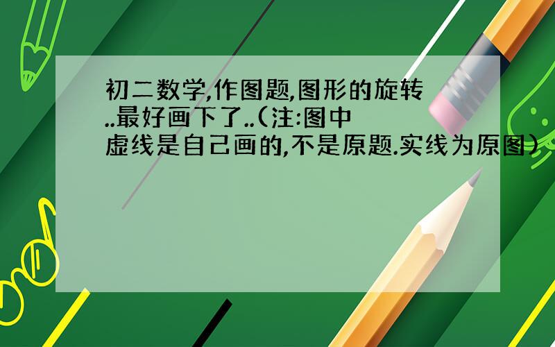 初二数学,作图题,图形的旋转..最好画下了..(注:图中虚线是自己画的,不是原题.实线为原图)