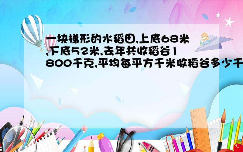 一块梯形的水稻田,上底68米,下底52米,去年共收稻谷1800千克,平均每平方千米收稻谷多少千克...