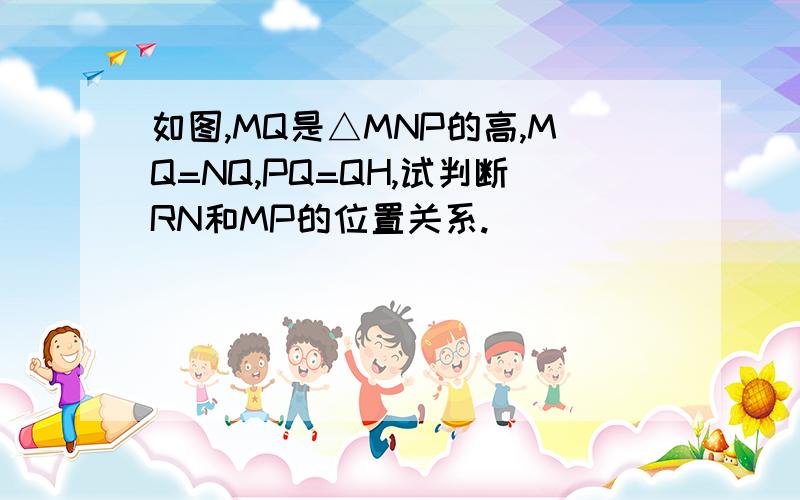 如图,MQ是△MNP的高,MQ=NQ,PQ=QH,试判断RN和MP的位置关系.