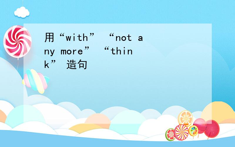 用“with” “not any more” “think” 造句