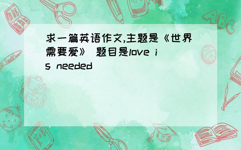 求一篇英语作文,主题是《世界需要爱》 题目是love is needed