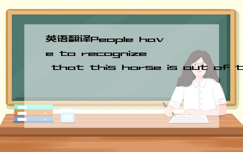 英语翻译People have to recognize that this horse is out of the b