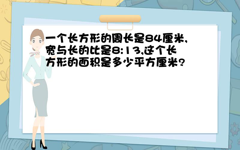 一个长方形的周长是84厘米,宽与长的比是8:13,这个长方形的面积是多少平方厘米?