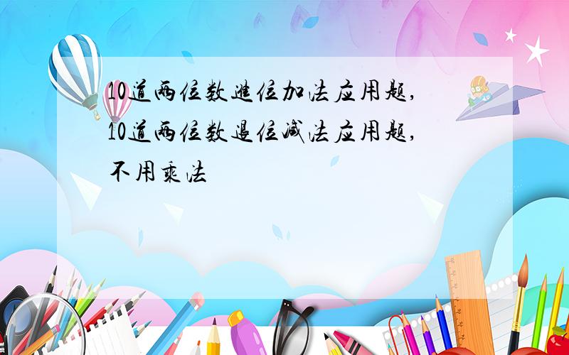 10道两位数进位加法应用题,10道两位数退位减法应用题,不用乘法