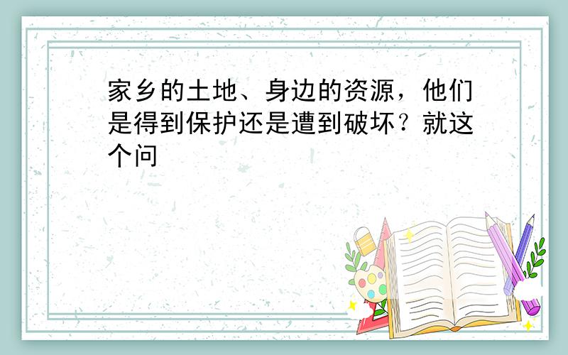 家乡的土地、身边的资源，他们是得到保护还是遭到破坏？就这个问