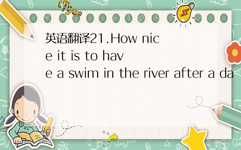 英语翻译21.How nice it is to have a swim in the river after a da