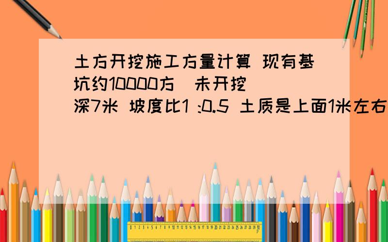 土方开挖施工方量计算 现有基坑约10000方(未开挖) 深7米 坡度比1 :0.5 土质是上面1米左右建筑垃圾 2米左右