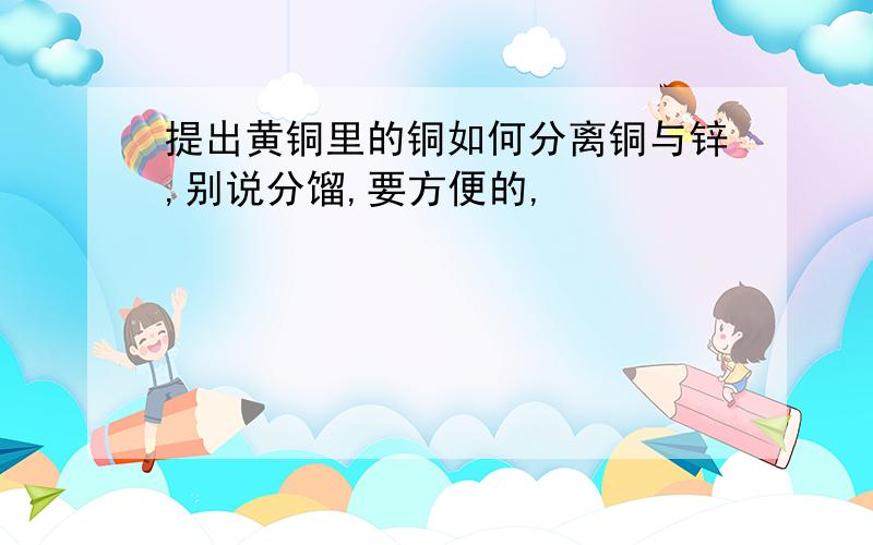 提出黄铜里的铜如何分离铜与锌,别说分馏,要方便的,